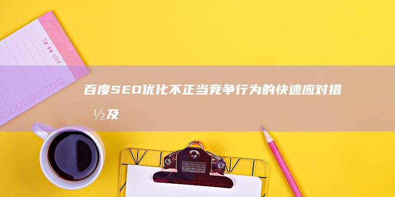 百度SEO优化不正当竞争行为的快速应对措施及规避策略