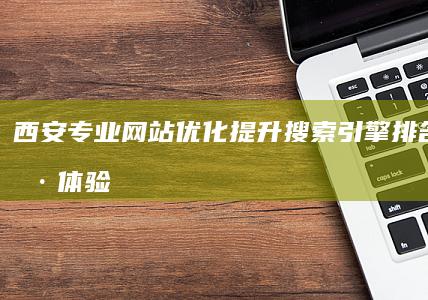 西安专业网站优化：提升搜索引擎排名与用户体验